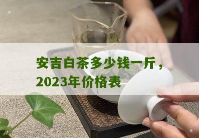 安吉白茶多少钱一斤，2023年价格表