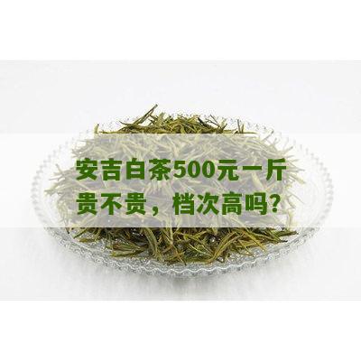 安吉白茶500元一斤贵不贵，档次高吗？