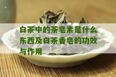 白茶中的茶皂素是什么东西及白茶香皂的功效与作用