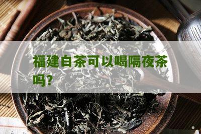 福建白茶可以喝隔夜茶吗？