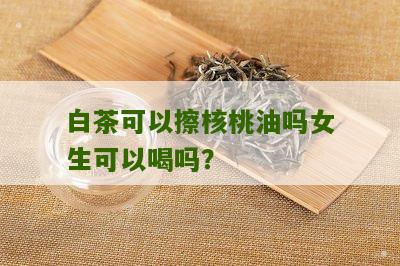 白茶可以擦核桃油吗女生可以喝吗？