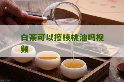 白茶可以擦核桃油吗视频