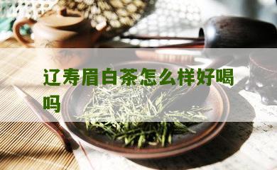 辽寿眉白茶怎么样好喝吗