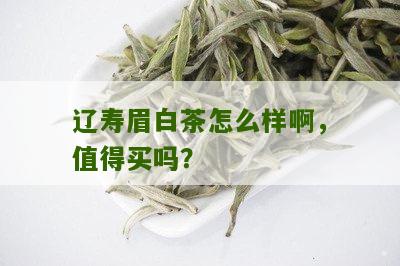 辽寿眉白茶怎么样啊，值得买吗？