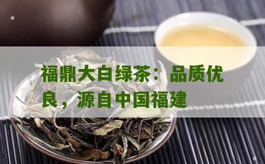 福鼎大白绿茶：品质优良，源自中国福建