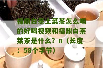 福鼎白茶土菜茶怎么喝的好喝视频和福鼎白茶菜茶是什么？n（长度：58个字节）