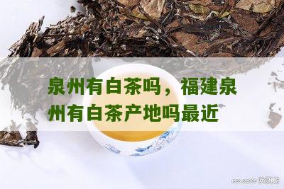 泉州有白茶吗，福建泉州有白茶产地吗最近