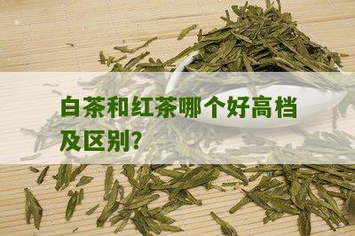 白茶和红茶哪个好高档及区别？