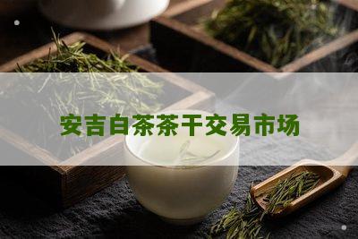 安吉白茶茶干交易市场