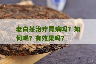 老白茶治疗胃病吗？如何喝？有效果吗？