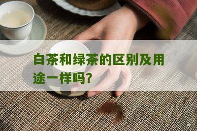 白茶和绿茶的区别及用途一样吗？