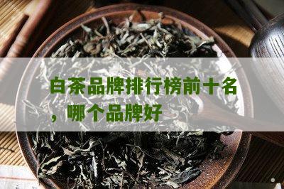 白茶品牌排行榜前十名，哪个品牌好