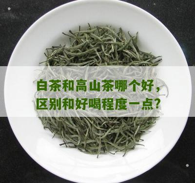 白茶和高山茶哪个好，区别和好喝程度一点?