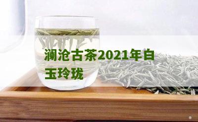 澜沧古茶2021年白玉玲珑