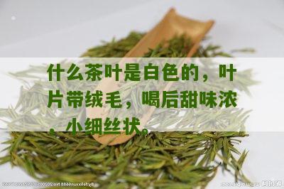 什么茶叶是白色的，叶片带绒毛，喝后甜味浓，小细丝状。