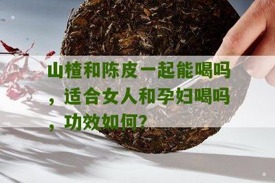 山楂和陈皮一起能喝吗，适合女人和孕妇喝吗，功效如何？