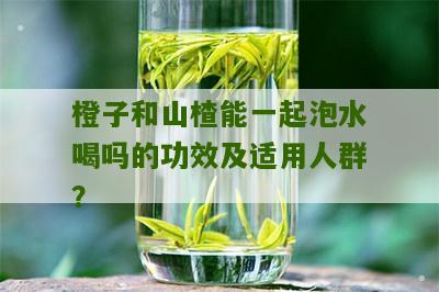 橙子和山楂能一起泡水喝吗的功效及适用人群？