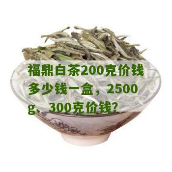 福鼎白茶200克价钱多少钱一盒，2500g、300克价钱？