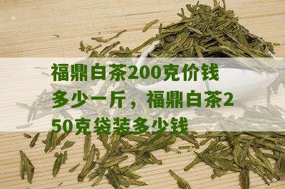 福鼎白茶200克价钱多少一斤，福鼎白茶250克袋装多少钱