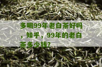 多喝99年老白茶好吗，知乎，99年的老白茶多少钱？