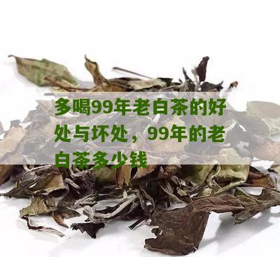 多喝99年老白茶的好处与坏处，99年的老白茶多少钱