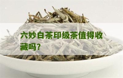 六妙白茶印级茶值得收藏吗？