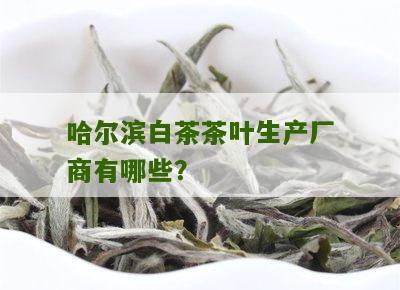 哈尔滨白茶茶叶生产厂商有哪些？