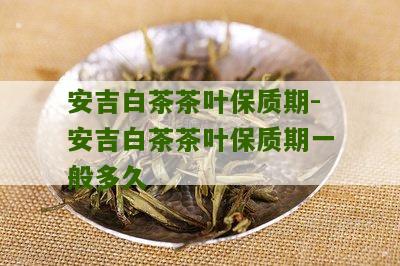 安吉白茶茶叶保质期-安吉白茶茶叶保质期一般多久