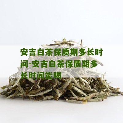 安吉白茶保质期多长时间-安吉白茶保质期多长时间能喝