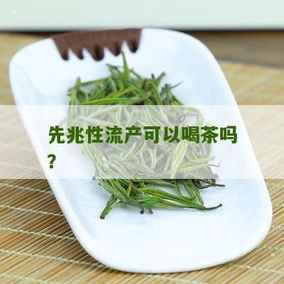 先兆性流产可以喝茶吗？