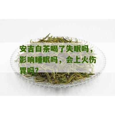 安吉白茶喝了失眠吗，影响睡眠吗，会上火伤胃吗？