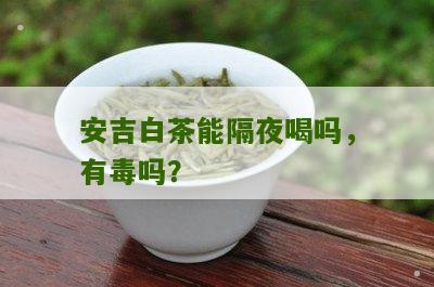 安吉白茶能隔夜喝吗，有毒吗？