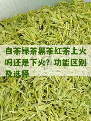 白茶绿茶黑茶红茶上火吗还是下火？功能区别及选择