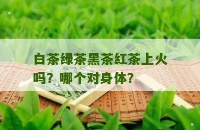 白茶绿茶黑茶红茶上火吗？哪个对身体？