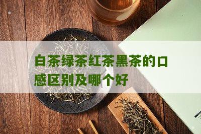 白茶绿茶红茶黑茶的口感区别及哪个好