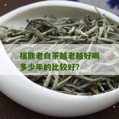 福鼎老白茶越老越好喝多少年的比较好？