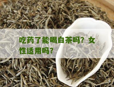 吃药了能喝白茶吗？女性适用吗？