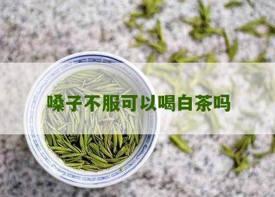 嗓子不服可以喝白茶吗