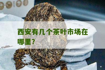 西安有几个茶叶市场在哪里？