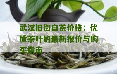 武汉旧街白茶价格：优质茶叶的最新报价与购买指南