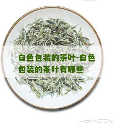 白色包装的茶叶-白色包装的茶叶有哪些