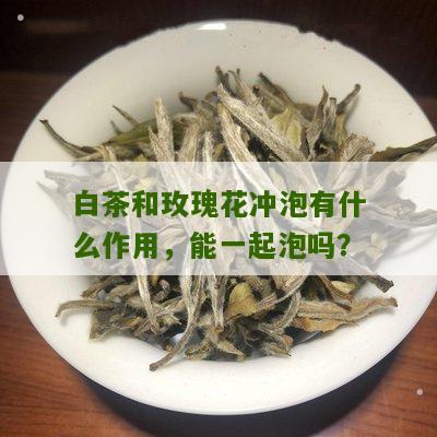 白茶和玫瑰花冲泡有什么作用，能一起泡吗？