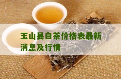 玉山县白茶价格表最新消息及行情