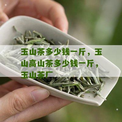 玉山茶多少钱一斤，玉山高山茶多少钱一斤，玉山茶厂