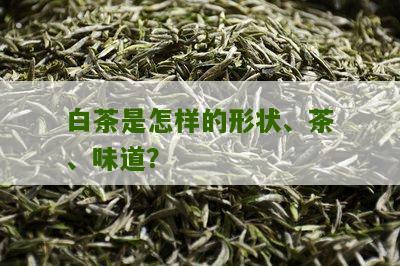 白茶是怎样的形状、茶、味道？