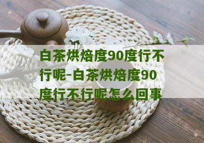 白茶烘焙度90度行不行呢-白茶烘焙度90度行不行呢怎么回事