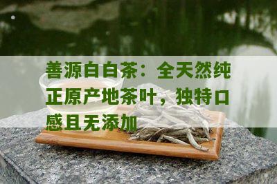 善源白白茶：全天然纯正原产地茶叶，独特口感且无添加