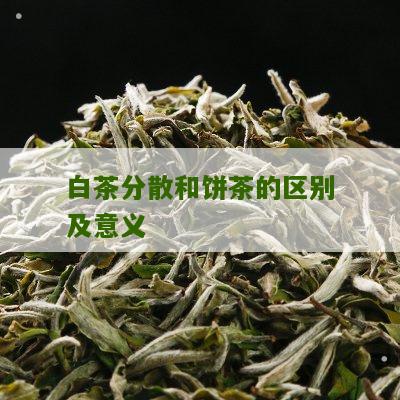 白茶分散和饼茶的区别及意义