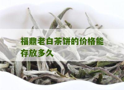 福鼎老白茶饼的价格能存放多久