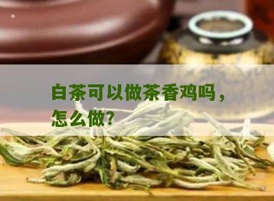 白茶可以做茶香鸡吗，怎么做？